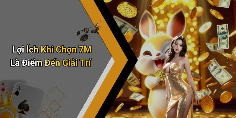 Lợi Ích Khi Chọn 7M Là Điểm Đến Giải Trí