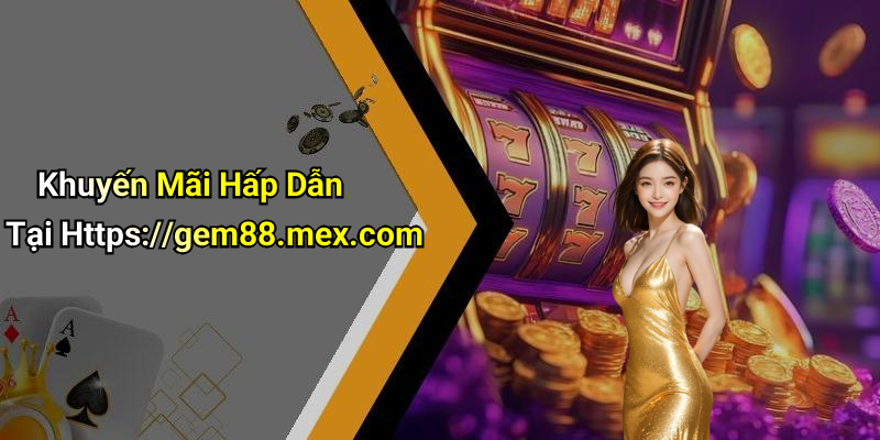 Khuyến Mãi Hấp Dẫn Tại Https://gem88.mex.com