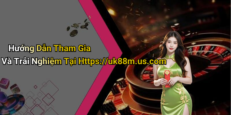 Hướng Dẫn Tham Gia Và Trải Nghiệm Tại Https://uk88m.us.com