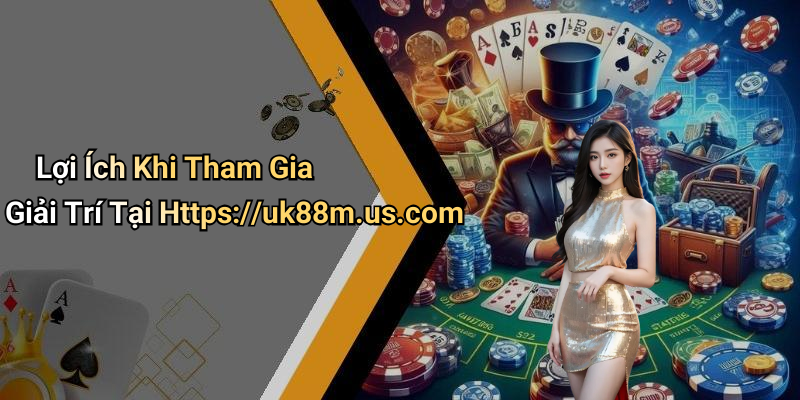 Lợi Ích Khi Tham Gia Giải Trí Tại Https://uk88m.us.com
