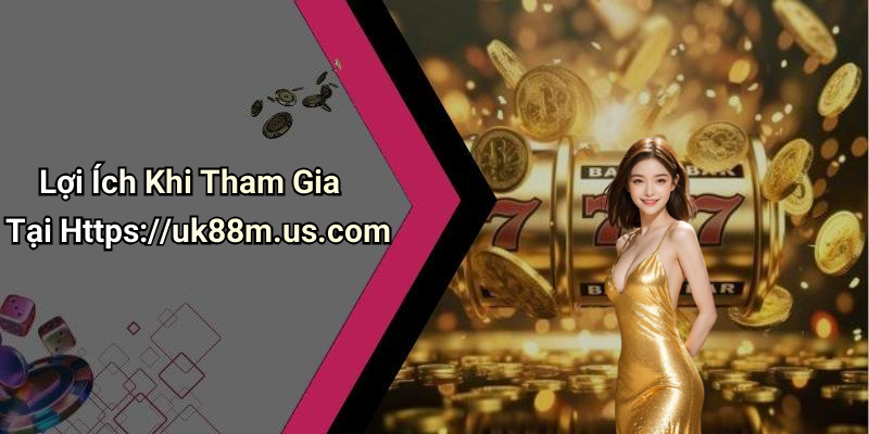 Lợi Ích Khi Tham Gia Tại Https://uk88m.us.com