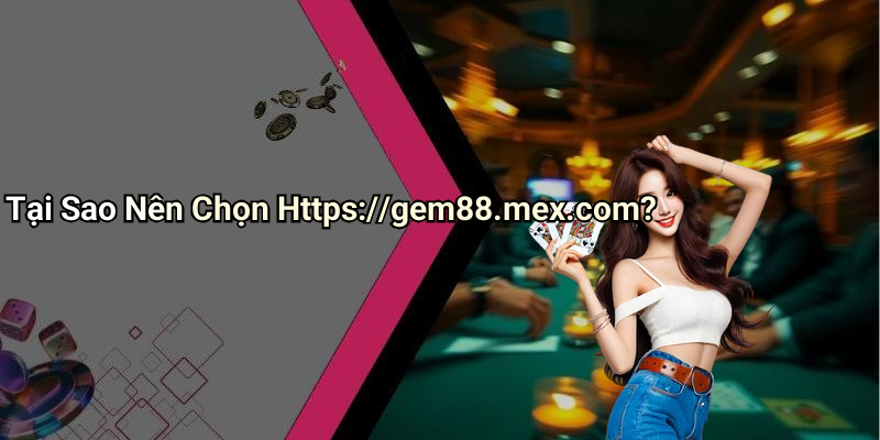 Tại Sao Nên Chọn Https://gem88.mex.com?