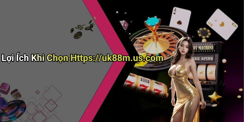 Lợi Ích Khi Chọn Https://uk88m.us.com
