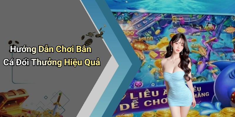 Hướng Dẫn Chơi Bắn Cá Đổi Thưởng Hiệu Quả