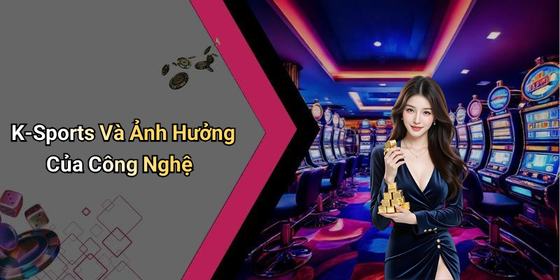 K-Sports Và Ảnh Hưởng Của Công Nghệ