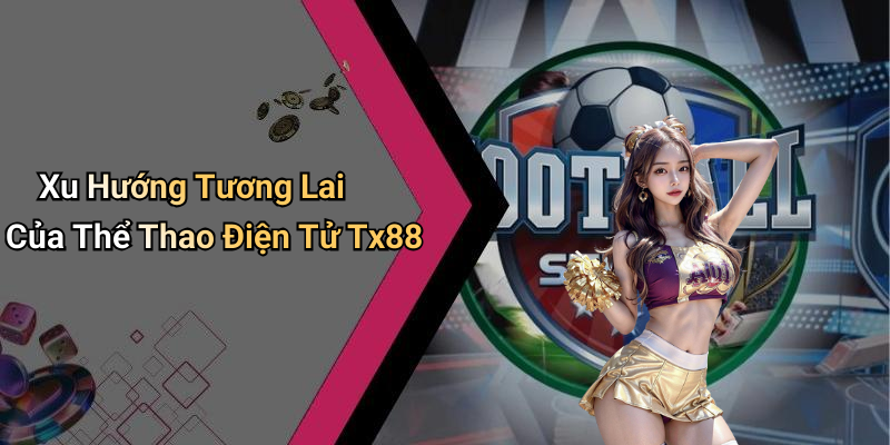 Xu Hướng Tương Lai Của Thể Thao Điện Tử Tx88