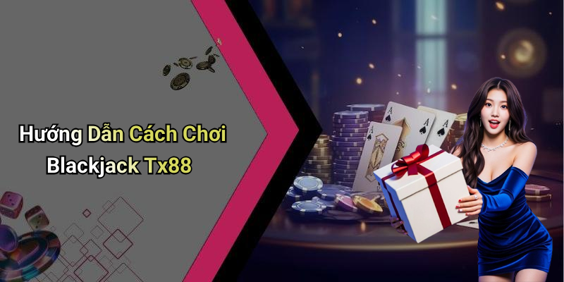 Hướng Dẫn Cách Chơi Blackjack Tx88
