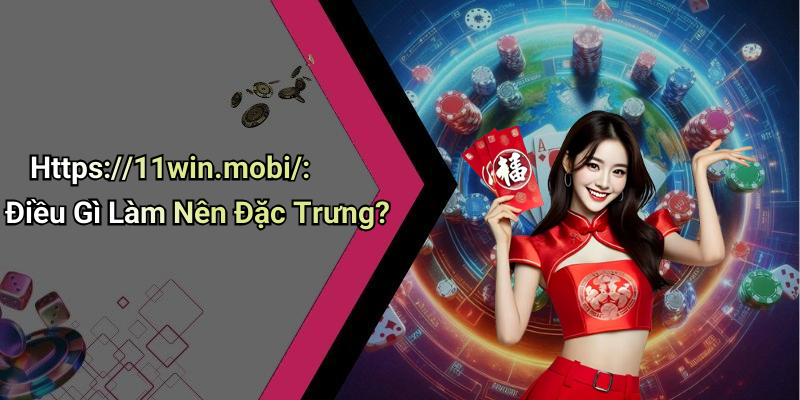Https://11win.mobi/: Điều Gì Làm Nên Đặc Trưng?