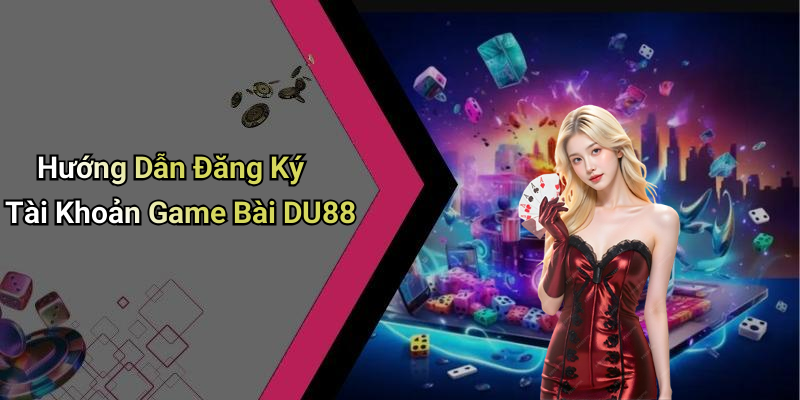 Hướng Dẫn Đăng Ký Tài Khoản Game Bài DU88