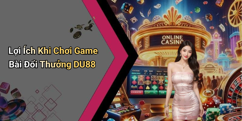 Lợi Ích Khi Chơi Game Bài Đổi Thưởng DU88