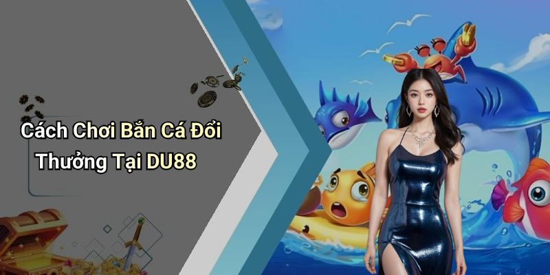 Cách Chơi Bắn Cá Đổi Thưởng Tại DU88