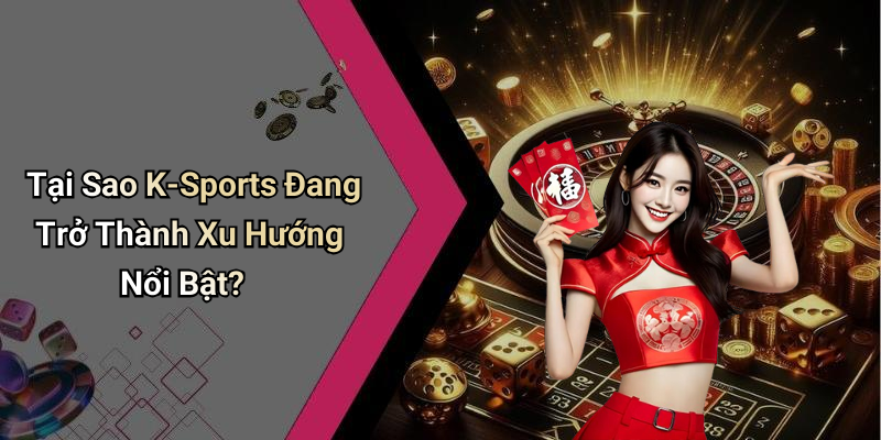 Tại Sao K-Sports Đang Trở Thành Xu Hướng Nổi Bật?