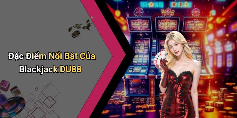 Đặc Điểm Nổi Bật Của Blackjack DU88
