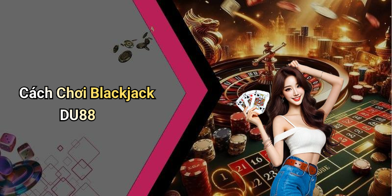 Cách Chơi Blackjack DU88