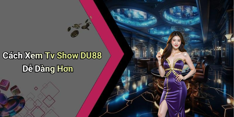 Cách Xem Tv Show DU88 Dễ Dàng Hơn